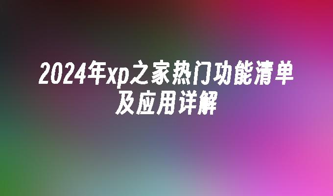 2024年xp之家热门功能清单及应用详解