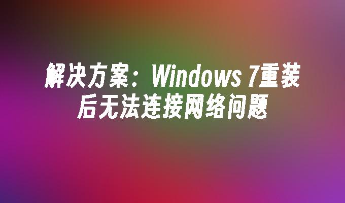 解决方案：Windows 7重装后无法连接网络问题