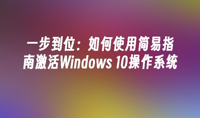 一步到位：如何使用简易指南激活Windows 10操作系统