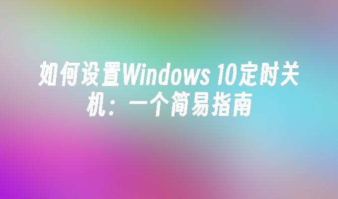 如何设置Windows 10定时关机：一个简易指南