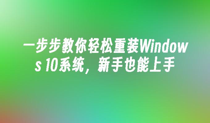 一步步教你轻松重装Windows 10系统，新手也能上手