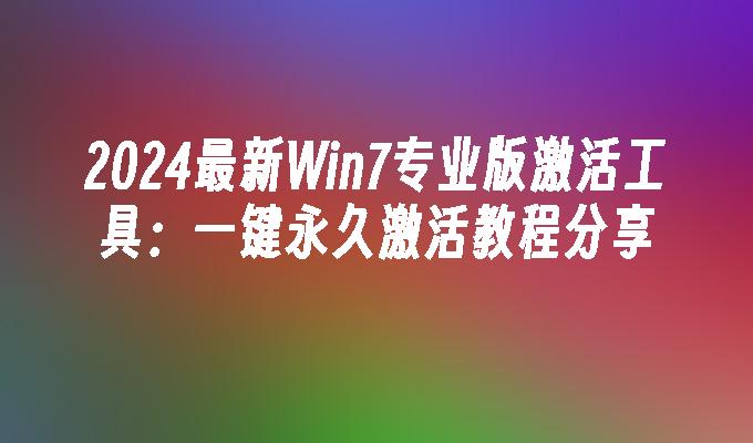 2024最新Win7专业版激活工具：一键永久激活教程分享