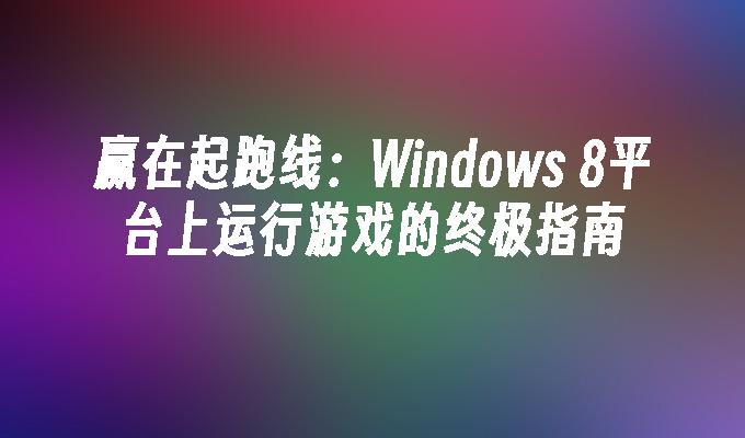 赢在起跑线：Windows 8平台上运行游戏的终极指南