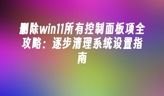 删除win11所有控制面板项全攻略：逐步清理系统设置指南