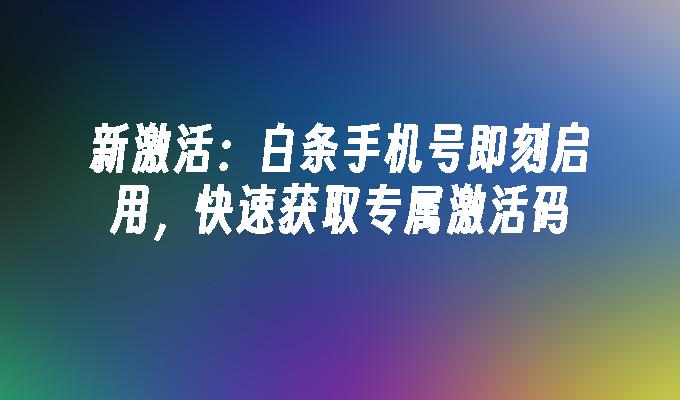 新激活：白条手机号即刻启用，快速获取专属激活码