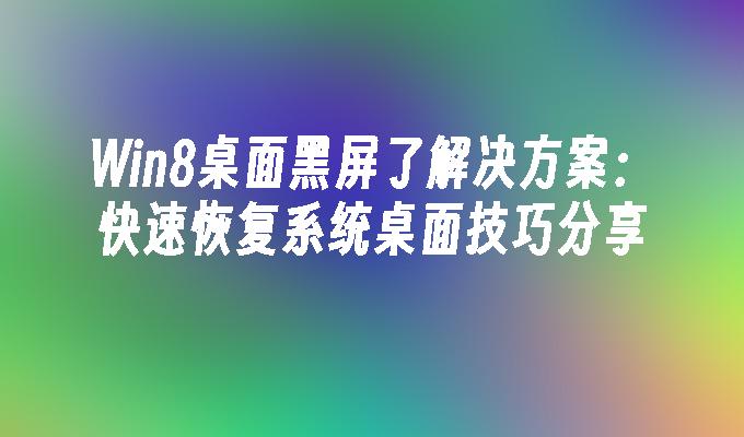 Win8桌面黑屏了解决方案：快速恢复系统桌面技巧分享