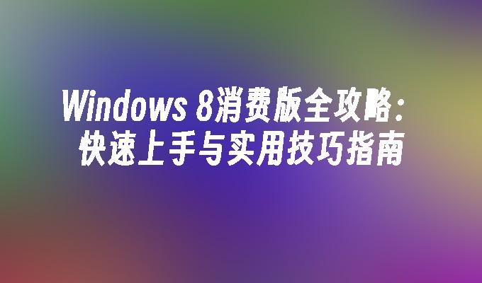 Windows 8消费版全攻略：快速上手与实用技巧指南