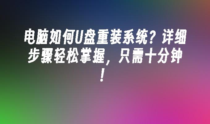 电脑如何U盘重装系统？详细步骤轻松掌握，只需十分钟！