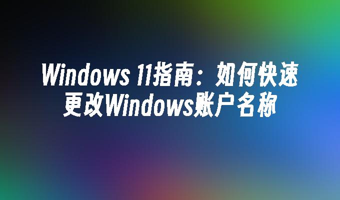 Windows 11指南：如何快速更改Windows账户名称