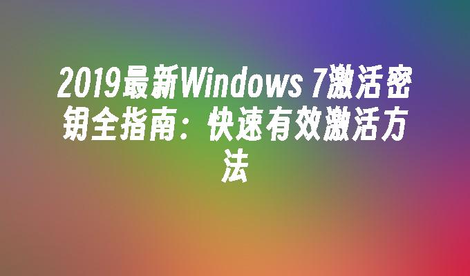 2019最新Windows 7激活密钥全指南：快速有效激活方法