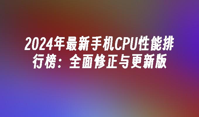 2024年最新手机CPU性能排行榜：全面修正与更新版