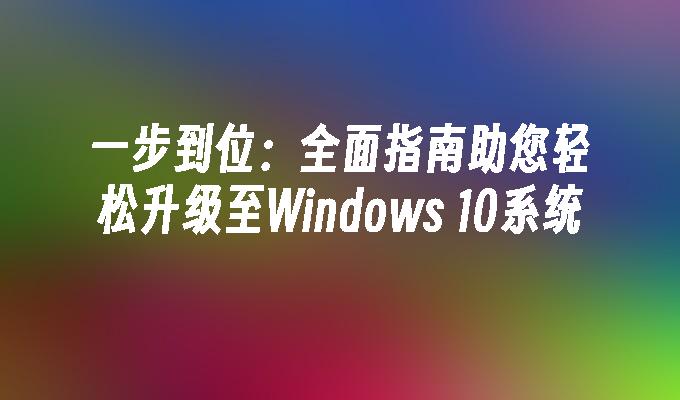 一步到位：全面指南助您轻松升级至Windows 10系统