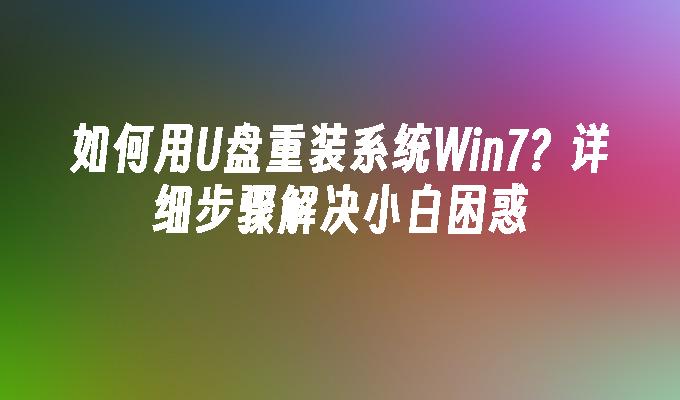 如何用U盘重装系统Win7？详细步骤解决小白困惑