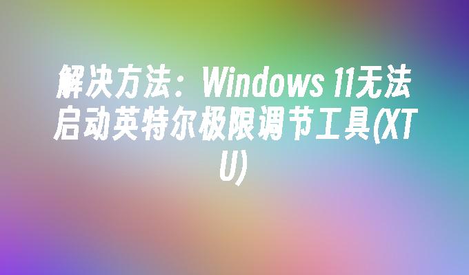 解决方法：Windows 11无法启动英特尔极限调节工具(XTU)