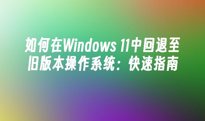 如何在Windows 11中回退至旧版本操作系统：快速指南