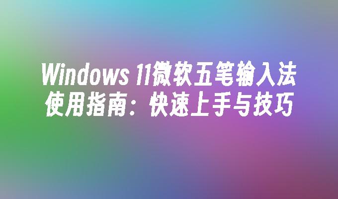 Windows 11微软五笔输入法使用指南：快速上手与技巧