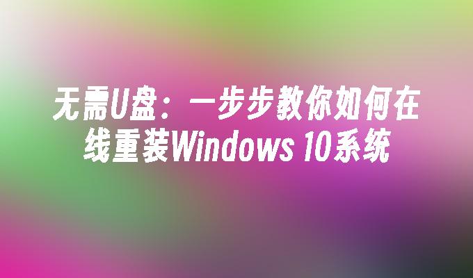 无需U盘：一步步教你如何在线重装Windows 10系统