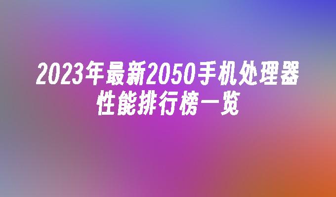 2023年最新2050手机处理器性能排行榜一览