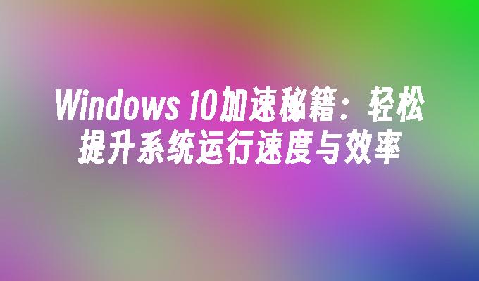 Windows 10加速秘籍：轻松提升系统运行速度与效率