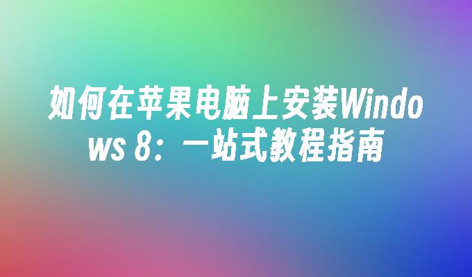 如何在苹果电脑上安装Windows 8：一站式教程指南