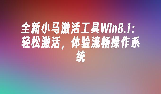 全新小马激活工具Win8.1：轻松激活，体验流畅操作系统