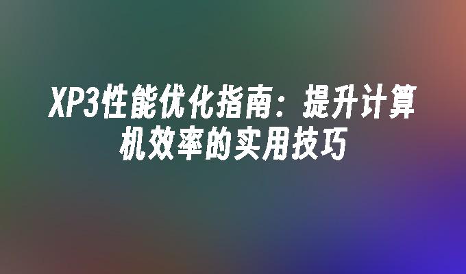 XP3性能优化指南：提升计算机效率的实用技巧