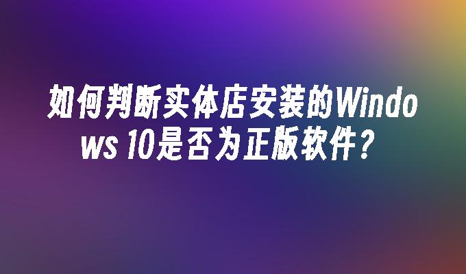 如何判断实体店安装的Windows 10是否为正版软件？