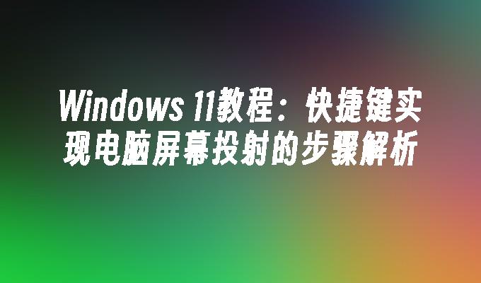 Windows 11教程：快捷键实现电脑屏幕投射的步骤解析