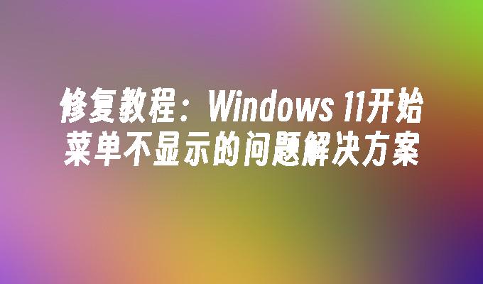 修复教程：Windows 11开始菜单不显示的问题解决方案