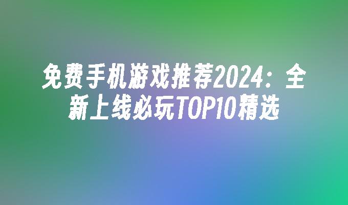 免费手机游戏推荐2024：全新上线必玩TOP10精选