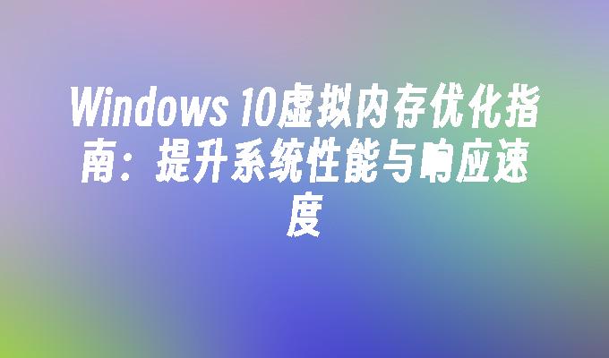 Windows 10虚拟内存优化指南：提升系统性能与响应速度