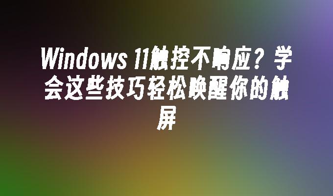 Windows 11触控不响应？学会这些技巧轻松唤醒你的触屏