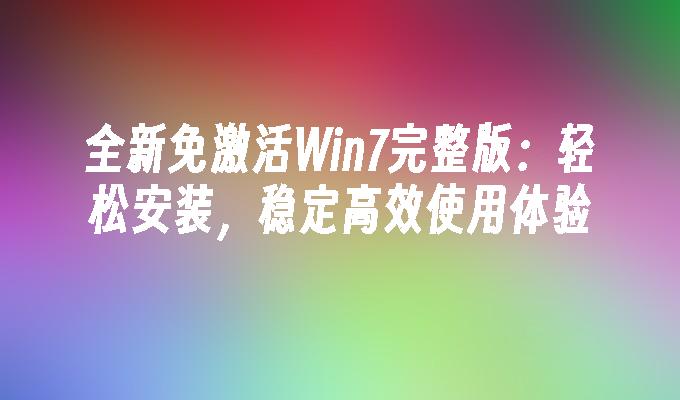 全新免激活Win7完整版：轻松安装，稳定高效使用体验