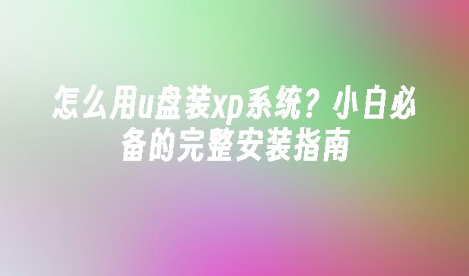 怎么用u盘装xp系统？小白必备的完整安装指南