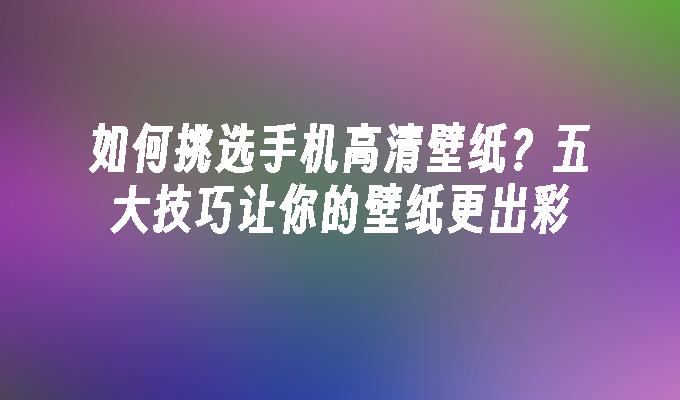 如何挑选手机高清壁纸？五大技巧让你的壁纸更出彩