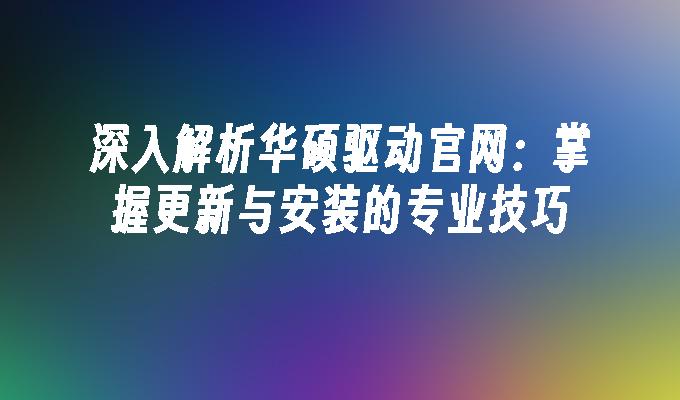 深入解析华硕驱动官网：掌握更新与安装的专业技巧