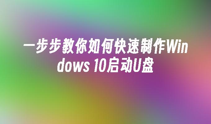 一步步教你如何快速制作Windows 10启动U盘