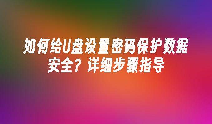 如何给U盘设置密码保护数据安全？详细步骤指导