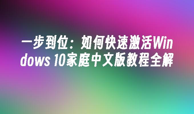 一步到位：如何快速激活Windows 10家庭中文版教程全解