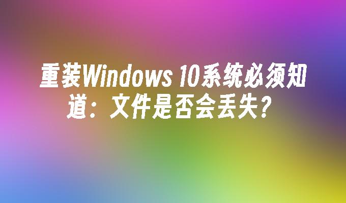 重装Windows 10系统必须知道：文件是否会丢失？