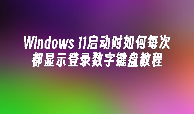 Windows 11启动时如何每次都显示登录数字键盘教程