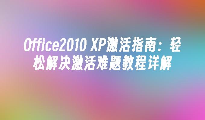 Office2010 XP激活指南：轻松解决激活难题教程详解