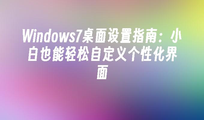 Windows7桌面设置指南：小白也能轻松自定义个性化界面