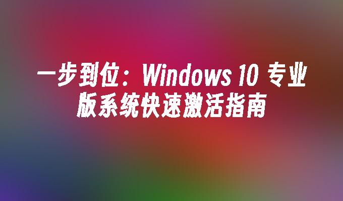 一步到位：Windows 10 专业版系统快速激活指南