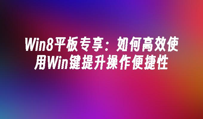 Win8平板专享：如何高效使用Win键提升操作便捷性