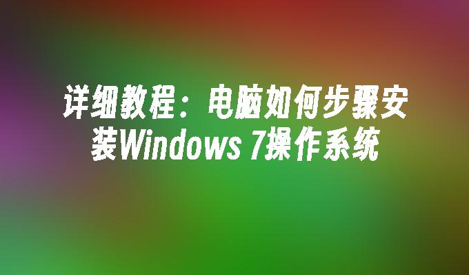 详细教程：电脑如何步骤安装Windows 7操作系统