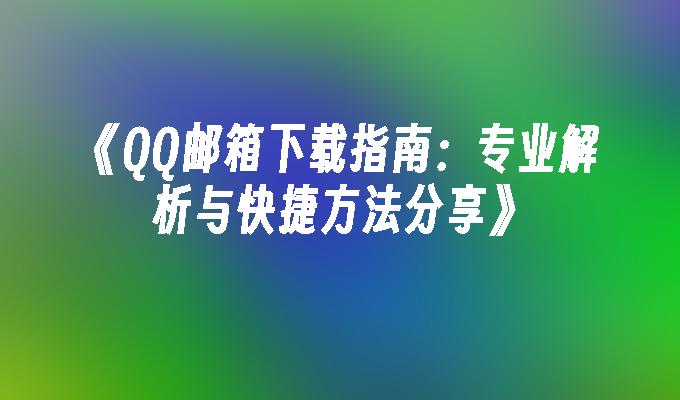 《QQ邮箱下载指南：专业解析与快捷方法分享》