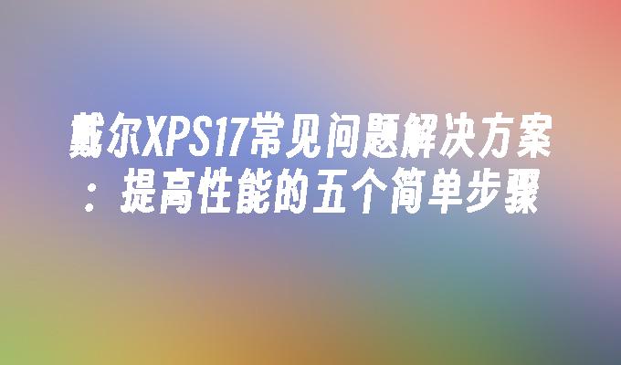 戴尔XPS17常见问题解决方案：提高性能的五个简单步骤