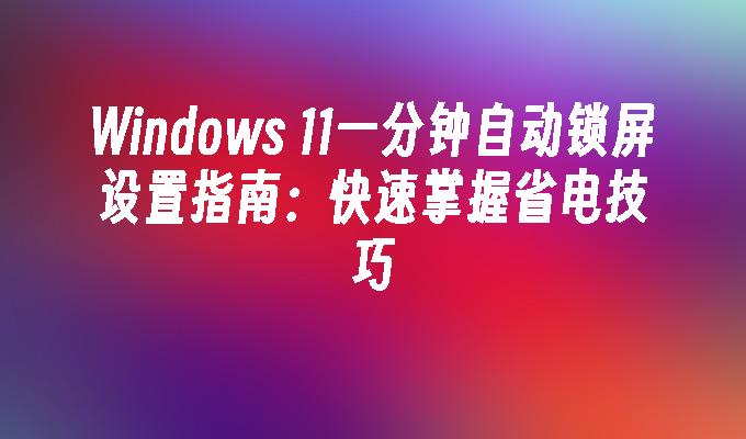 Windows 11一分钟自动锁屏设置指南：快速掌握省电技巧