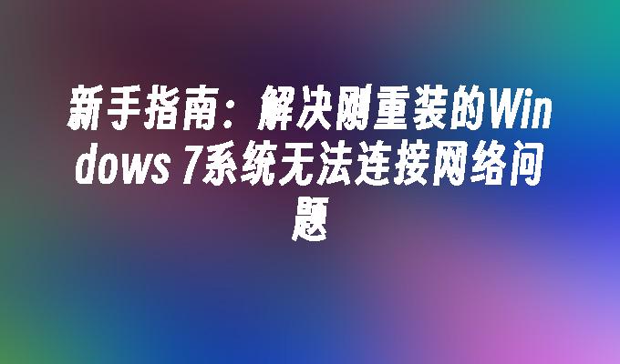 新手指南：解决刚重装的Windows 7系统无法连接网络问题